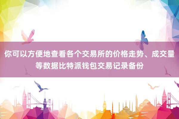 你可以方便地查看各个交易所的价格走势、成交量等数据比特派钱包交易记录备份