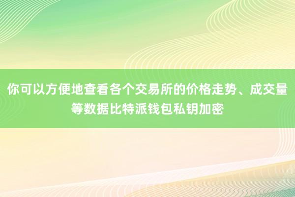 你可以方便地查看各个交易所的价格走势、成交量等数据比特派钱包私钥加密