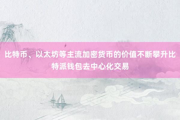 比特币、以太坊等主流加密货币的价值不断攀升比特派钱包去中心化交易