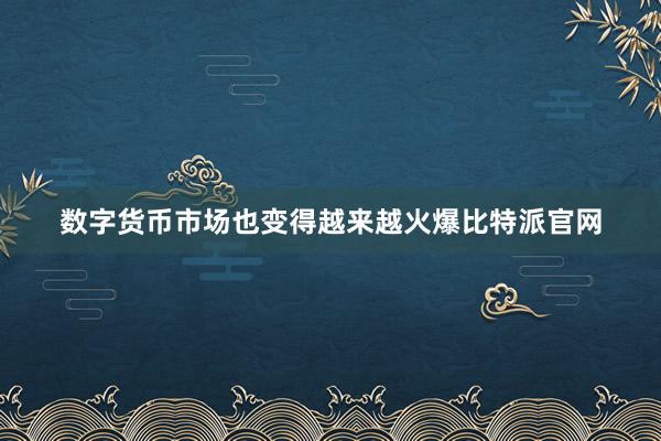 数字货币市场也变得越来越火爆比特派官网