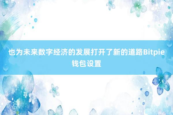 也为未来数字经济的发展打开了新的道路Bitpie钱包设置