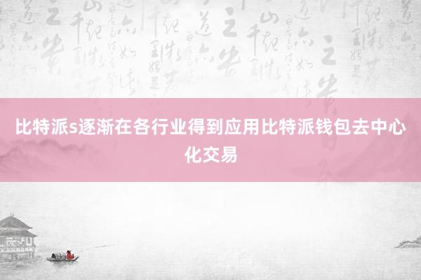 比特派s逐渐在各行业得到应用比特派钱包去中心化交易