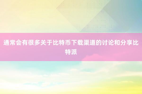 通常会有很多关于比特币下载渠道的讨论和分享比特派