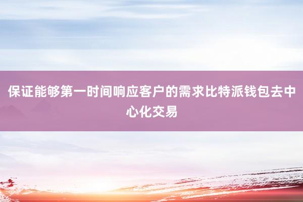 保证能够第一时间响应客户的需求比特派钱包去中心化交易