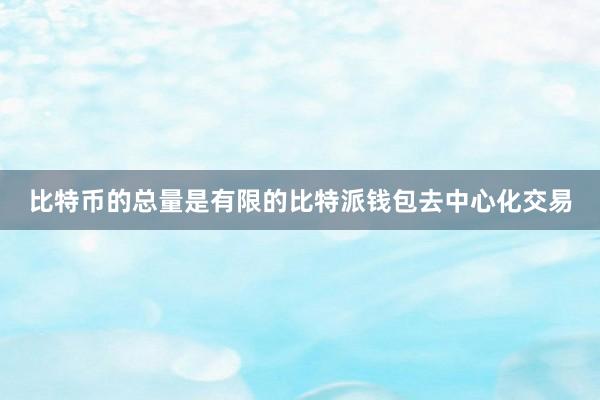 比特币的总量是有限的比特派钱包去中心化交易