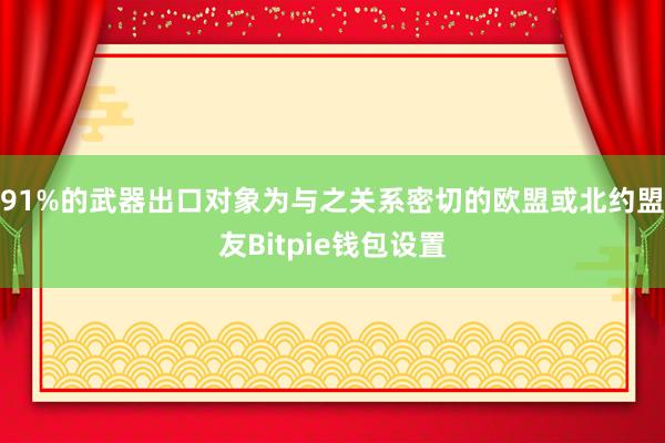 91%的武器出口对象为与之关系密切的欧盟或北约盟友Bitpie钱包设置