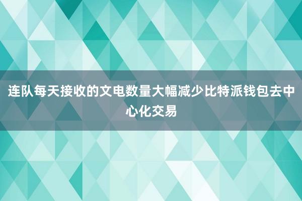 连队每天接收的文电数量大幅减少比特派钱包去中心化交易