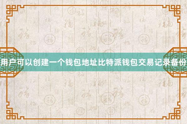 用户可以创建一个钱包地址比特派钱包交易记录备份