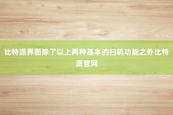 比特派界面除了以上两种基本的扫码功能之外比特派官网