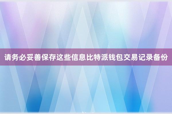 请务必妥善保存这些信息比特派钱包交易记录备份