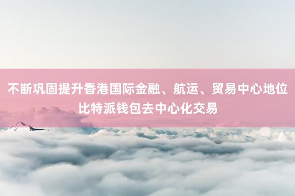 不断巩固提升香港国际金融、航运、贸易中心地位比特派钱包去中心化交易