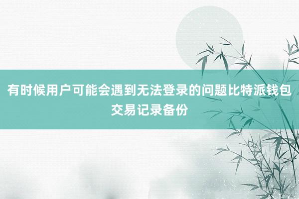 有时候用户可能会遇到无法登录的问题比特派钱包交易记录备份