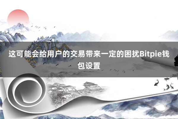 这可能会给用户的交易带来一定的困扰Bitpie钱包设置