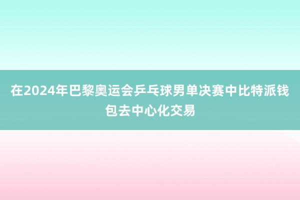 在2024年巴黎奥运会乒乓球男单决赛中比特派钱包去中心化交易