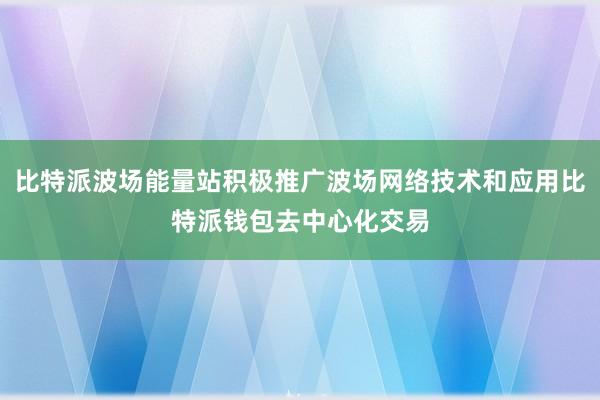 比特派波场能量站积极推广波场网络技术和应用比特派钱包去中心化交易