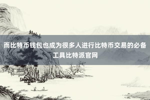 而比特币钱包也成为很多人进行比特币交易的必备工具比特派官网