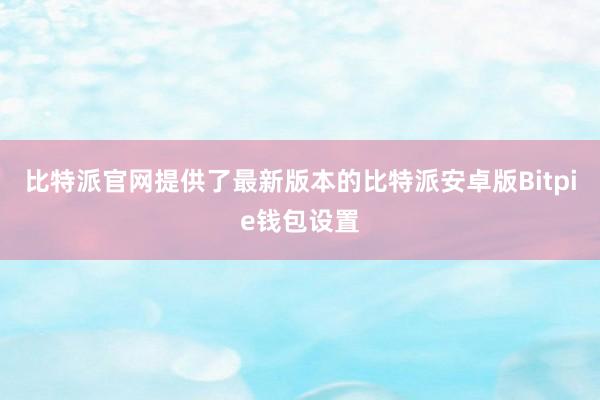 比特派官网提供了最新版本的比特派安卓版Bitpie钱包设置