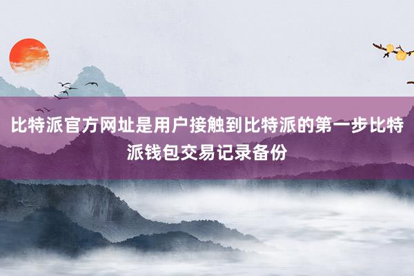 比特派官方网址是用户接触到比特派的第一步比特派钱包交易记录备份