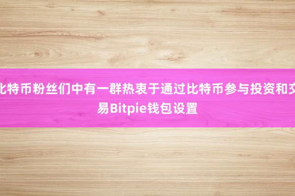 比特币粉丝们中有一群热衷于通过比特币参与投资和交易Bitpie钱包设置