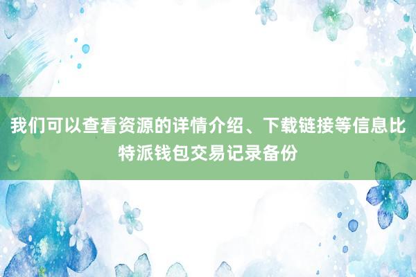 我们可以查看资源的详情介绍、下载链接等信息比特派钱包交易记录备份