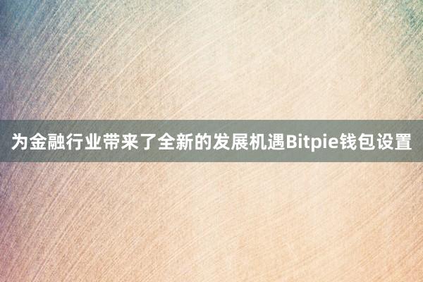 为金融行业带来了全新的发展机遇Bitpie钱包设置