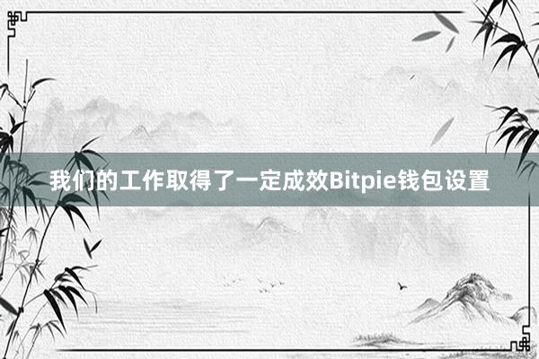 我们的工作取得了一定成效Bitpie钱包设置