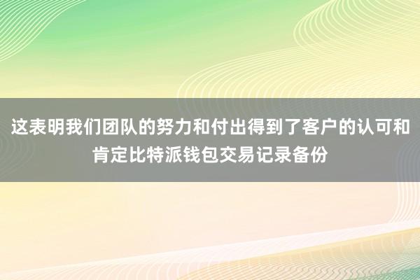 这表明我们团队的努力和付出得到了客户的认可和肯定比特派钱包交易记录备份