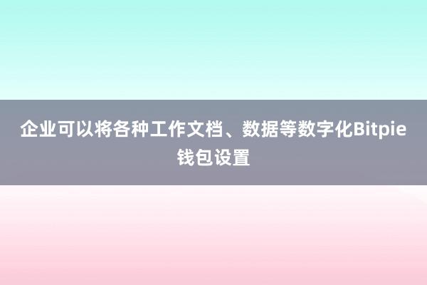 企业可以将各种工作文档、数据等数字化Bitpie钱包设置