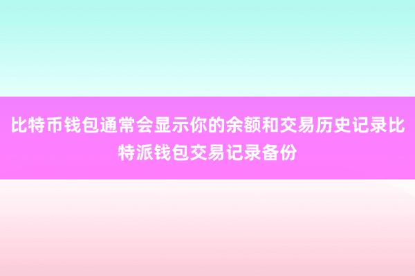 比特币钱包通常会显示你的余额和交易历史记录比特派钱包交易记录备份