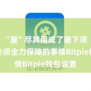 “屋”尽其用成了眼下项目团队必须全力保障的事情Bitpie钱包设置