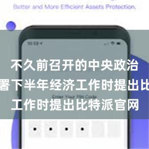 不久前召开的中央政治局会议部署下半年经济工作时提出比特派官网